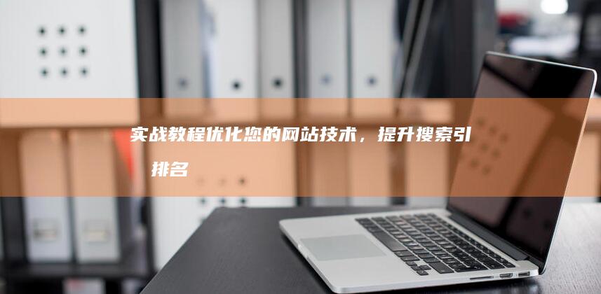 实战教程：优化您的网站技术，提升搜索引擎排名与用户体验